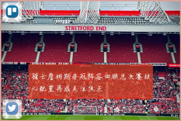 骑士詹姆斯夺冠阵容回顾总决赛核心配置再成关注焦点