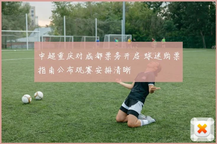中超重庆对成都票务开启 球迷购票指南公布观赛安排清晰