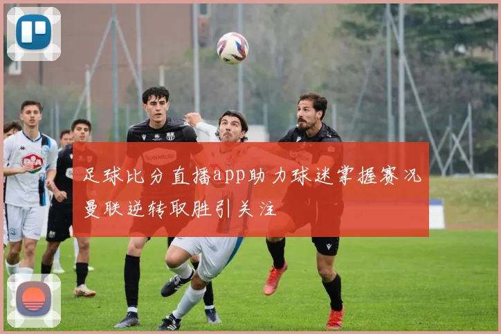 足球比分直播app助力球迷掌握赛况曼联逆转取胜引关注