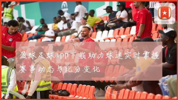 盈球足球app下载助力球迷实时掌握赛事动态与比分变化