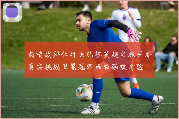 前哨战拜仁对决巴黎英超之旅并非真实挑战卫冕冠军面临强敌考验
