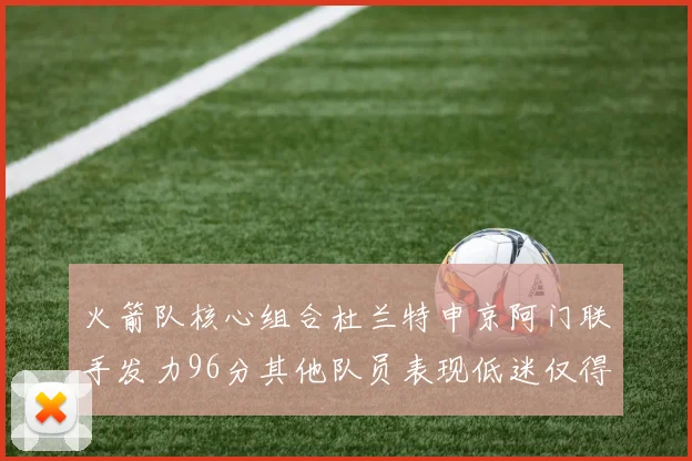 火箭队核心组合杜兰特申京阿门联手发力96分其他队员表现低迷仅得28分