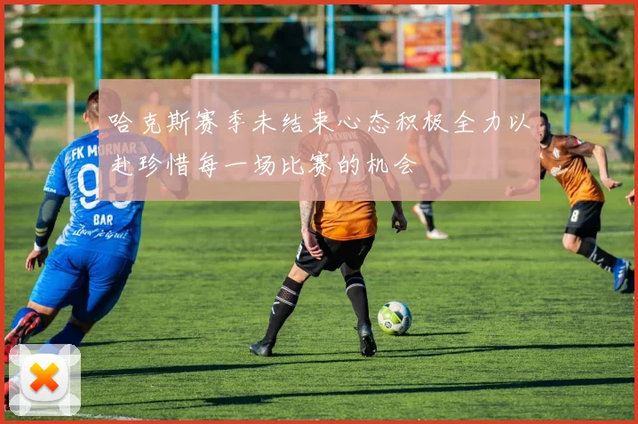 哈克斯赛季未结束心态积极全力以赴珍惜每一场比赛的机会