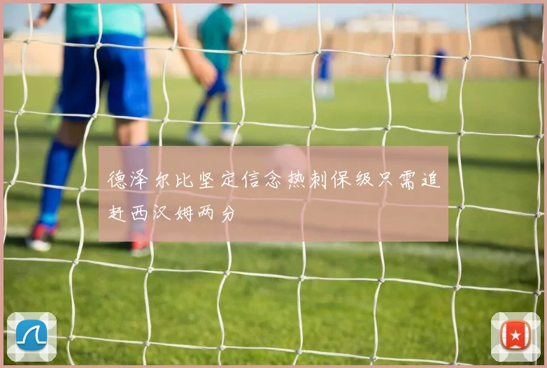 德泽尔比坚定信念热刺保级只需追赶西汉姆两分
