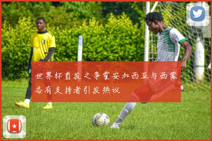 世界杯首发之争霍安加西亚与西蒙各有支持者引发热议