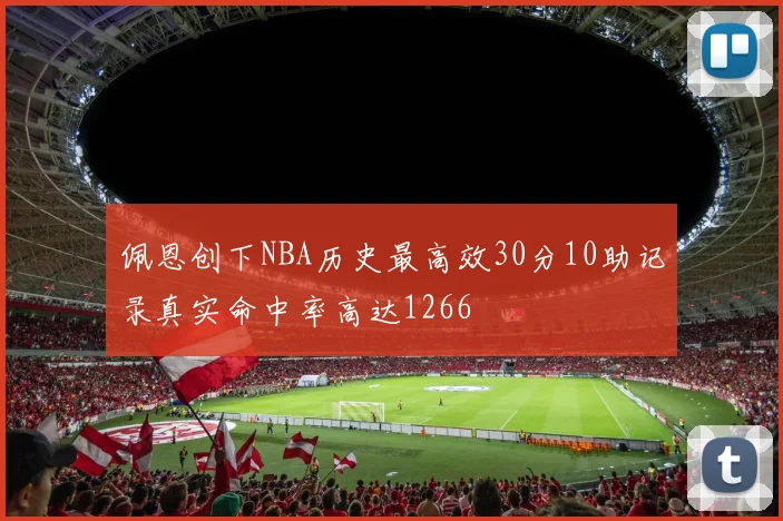 佩恩创下NBA历史最高效30分10助记录真实命中率高达1266