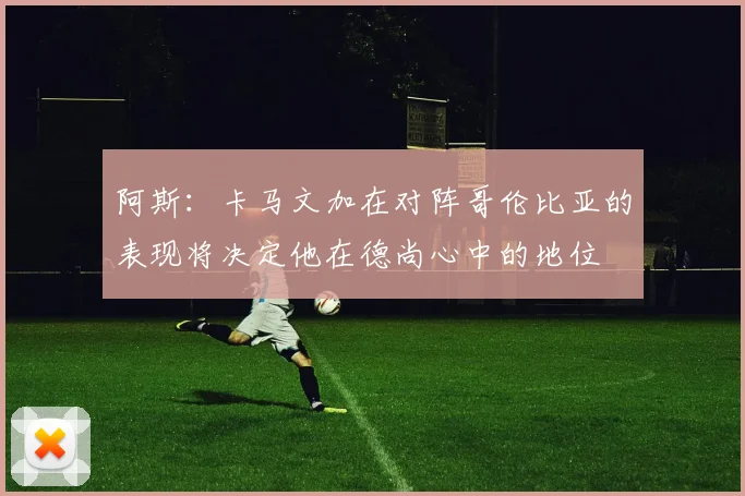阿斯：卡马文加在对阵哥伦比亚的表现将决定他在德尚心中的地位