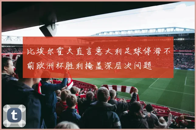 比埃尔霍夫直言意大利足球停滞不前欧洲杯胜利掩盖深层次问题