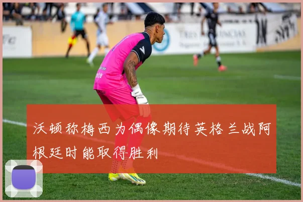 沃顿称梅西为偶像期待英格兰战阿根廷时能取得胜利
