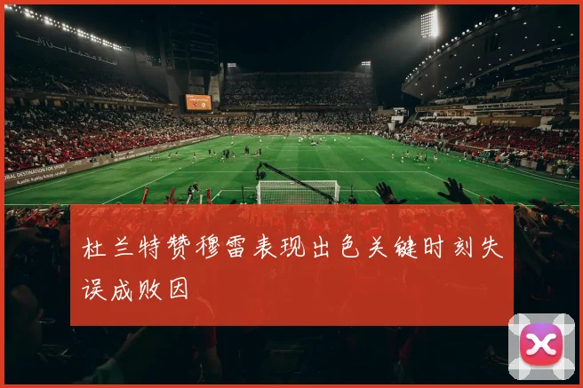 杜兰特赞穆雷表现出色关键时刻失误成败因