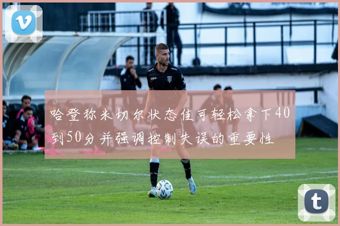 哈登称米切尔状态佳可轻松拿下40到50分并强调控制失误的重要性