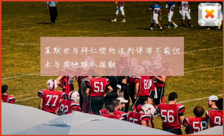 莱默尔与拜仁续约谈判停滞不前但未与其他球队接触