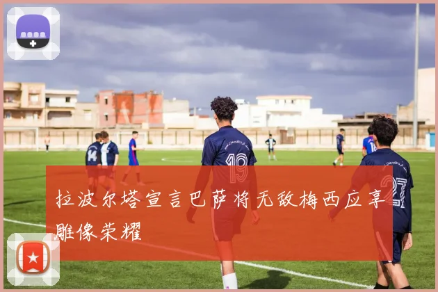 拉波尔塔宣言巴萨将无敌梅西应享雕像荣耀